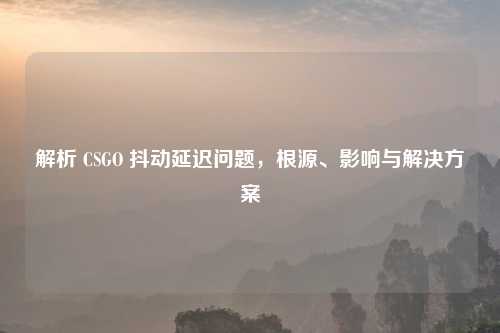 解析 CSGO 抖动延迟问题，根源、影响与解决方案