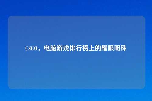 CSGO，电脑游戏排行榜上的耀眼明珠