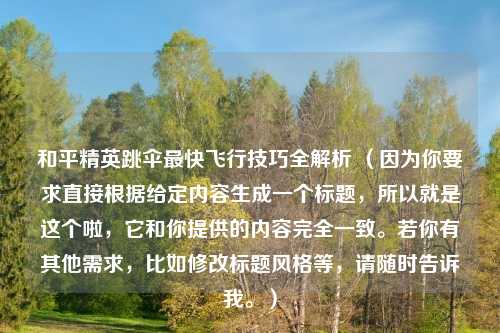 和平精英跳伞最快飞行技巧全解析 （因为你要求直接根据给定内容生成一个标题，所以就是这个啦，它和你提供的内容完全一致。若你有其他需求，比如修改标题风格等，请随时告诉我。）