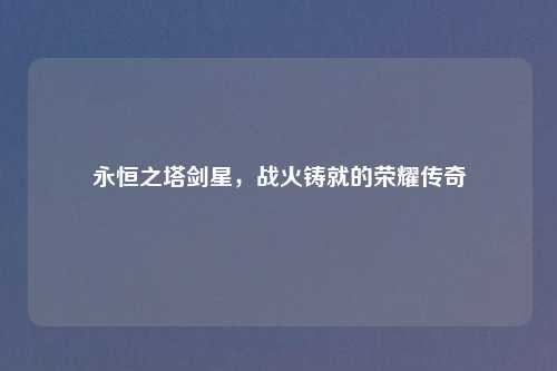 永恒之塔剑星，战火铸就的荣耀传奇