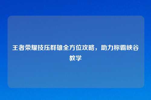 王者荣耀技压群雄全方位攻略，助力称霸峡谷教学