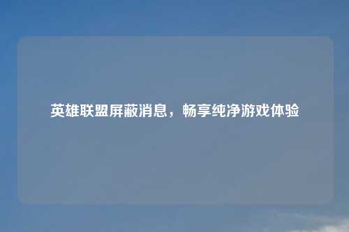 英雄联盟屏蔽消息,畅享纯净游戏体验