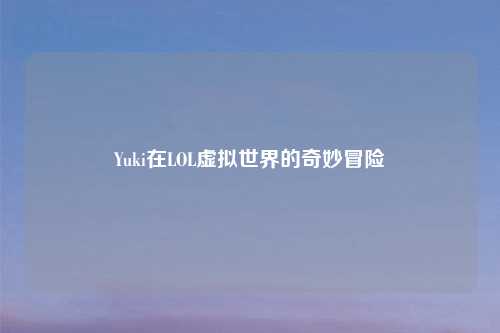 Yuki在LOL虚拟世界的奇妙冒险