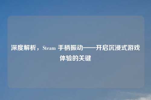 深度解析，Steam 手柄振动——开启沉浸式游戏体验的关键