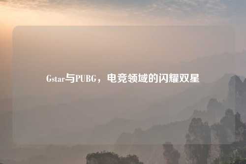 Gstar与PUBG,电竞领域的闪耀双星