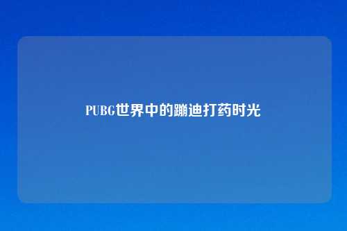 PUBG世界中的蹦迪打药时光