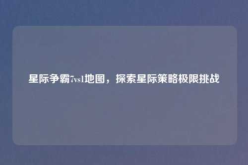 星际争霸7vs1地图，探索星际策略极限挑战