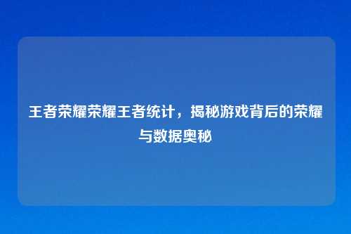 王者荣耀荣耀王者统计，揭秘游戏背后的荣耀与数据奥秘