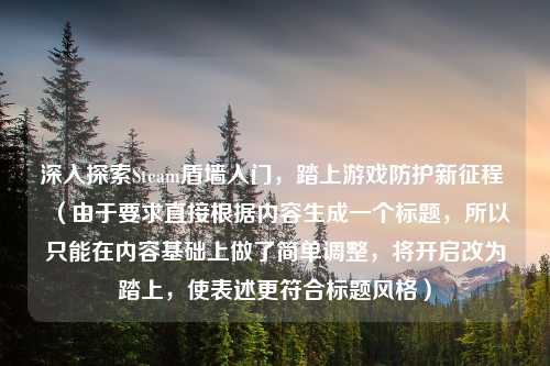 深入探索Steam盾墙入门,踏上游戏防护新征程 (由于要求直接根据内容生成一个标题,所以只能在内容基础上做了简单调整,将开启改为踏上,使表述更符合标题风格)