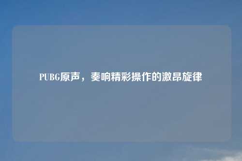 PUBG原声,奏响精彩操作的激昂旋律