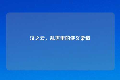 汉之云,乱世里的侠义柔情