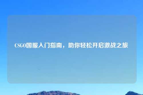 CSGO国服入门指南，助你轻松开启激战之旅