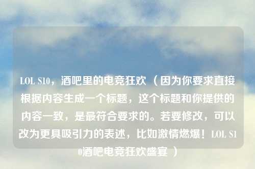 LOL S10，酒吧里的电竞狂欢 （因为你要求直接根据内容生成一个标题，这个标题和你提供的内容一致，是更符合要求的。若要修改，可以改为更具吸引力的表述，比如     燃爆！LOL S10酒吧电竞狂欢盛宴 ）