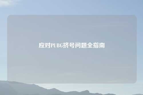 应对PUBG挤号问题全指南