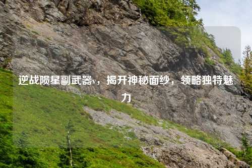 逆战陨星副武器v，揭开神秘面纱，领略独特魅力
