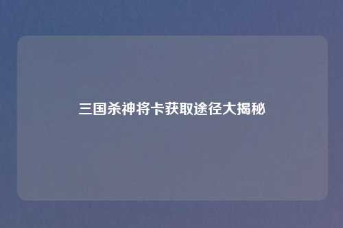 三国杀神将卡获取途径大揭秘