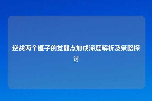 逆战两个罐子的觉醒点加成深度解析及策略探讨