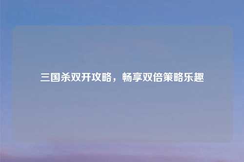 三国杀双开攻略，畅享双倍策略乐趣