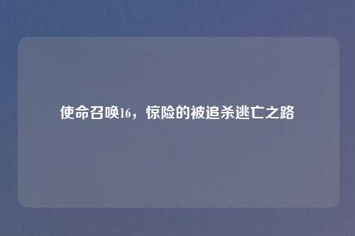 使命召唤16,惊险的被追杀逃亡之路