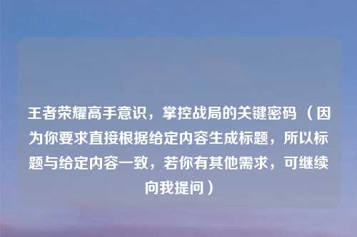 王者荣耀高手意识,掌控战局的关键密码 (因为你要求直接根据给定内容生成标题,所以标题与给定内容一致,若你有其他需求,可继续向我提问)