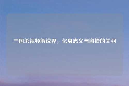 三国杀视频解说界，化身忠义与     的关羽