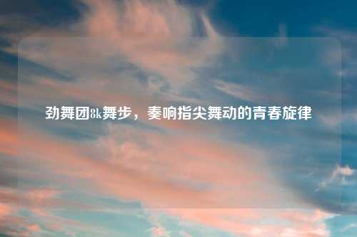 劲舞团8k舞步，奏响指尖舞动的青春旋律