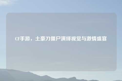 CF手游，土豪刀僵尸演绎视觉与     盛宴