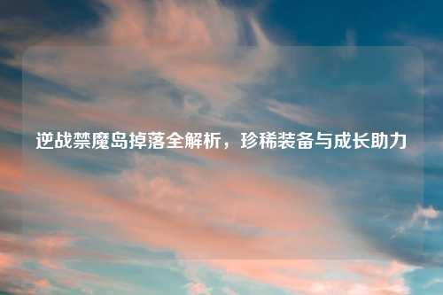 逆战禁魔岛掉落全解析,珍稀装备与成长助力