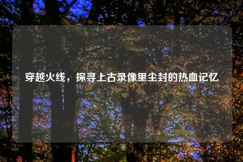 穿越火线，探寻上古录像里尘封的热血记忆