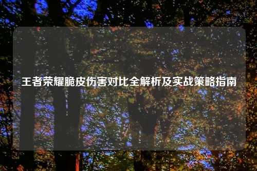 王者荣耀脆皮伤害对比全解析及实战策略指南