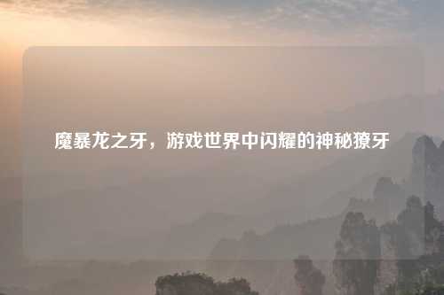 魔暴龙之牙，游戏世界中闪耀的神秘獠牙