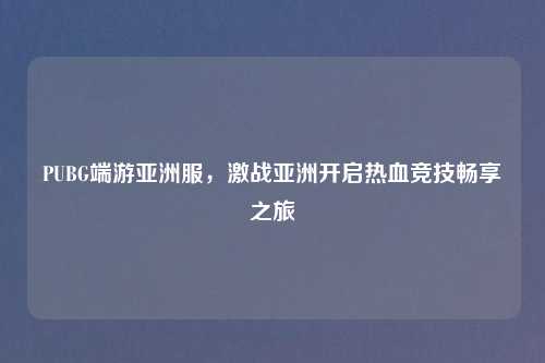 PUBG端游亚洲服，激战亚洲开启热血竞技畅享之旅