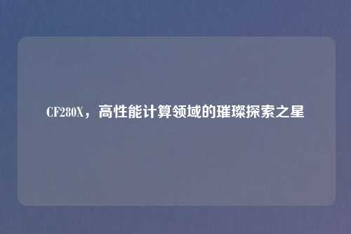 CF280X，高性能计算领域的璀璨探索之星