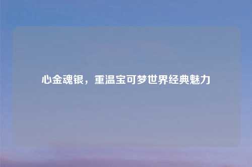 心金魂银，重温宝可梦世界经典魅力