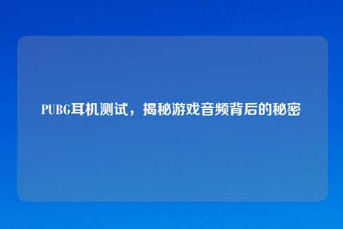 PUBG耳机测试，揭秘游戏音频背后的秘密