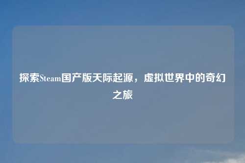 探索Steam国产版天际起源,虚拟世界中的奇幻之旅