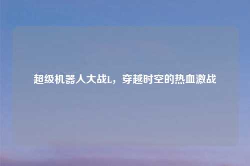 超级机器人大战L,穿越时空的热血激战