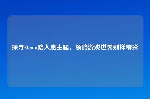 探寻Steam路人惠主题，领略游戏世界别样精彩