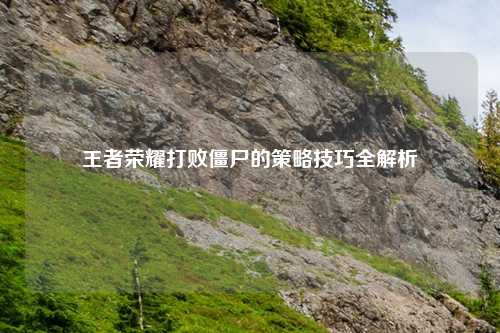 王者荣耀打败僵尸的策略技巧全解析