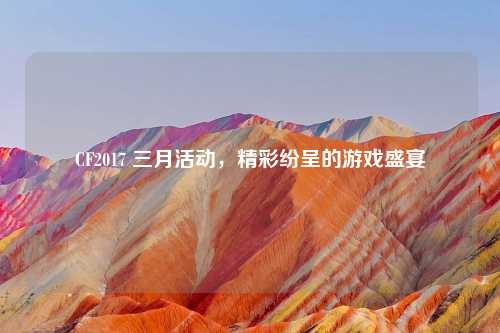 CF2017 三月活动，精彩纷呈的游戏盛宴