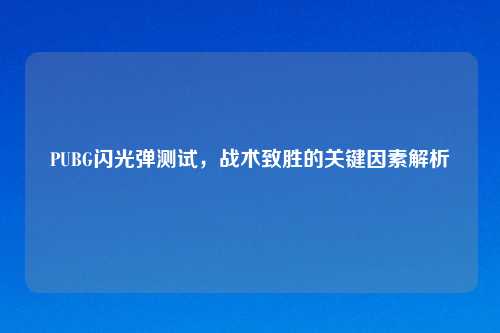 PUBG闪光弹测试，战术致胜的关键因素解析