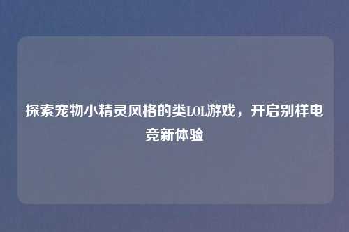 探索宠物小精灵风格的类LOL游戏，开启别样电竞新体验