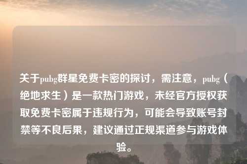 关于pubg群星免费卡密的探讨,需注意,pubg(绝地求生)是一款热门游戏,未经官方授权获取免费卡密属于违规行为,可能会导致账号封禁等不良后果,建议通过正规渠道参与游戏体验。