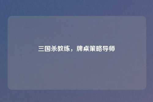 三国杀教练，牌桌策略导师
