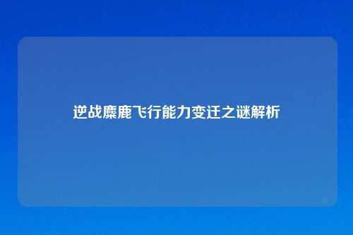 逆战麋鹿飞行能力变迁之谜解析