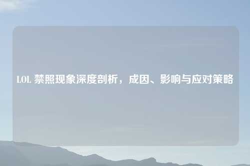 LOL 禁照现象深度剖析，成因、影响与应对策略