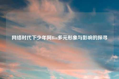 时代下少年阿Bin多元形象与影响的探寻