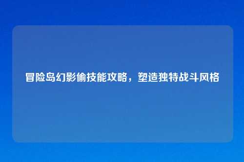 冒险岛幻影偷技能攻略,塑造独特战斗风格