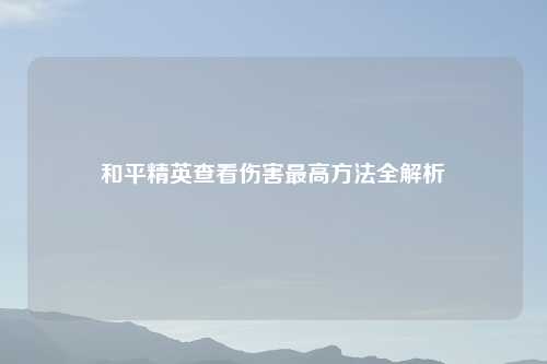 和平精英查看伤害更高     全解析