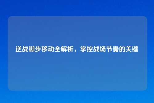逆战脚步移动全解析,掌控战场节奏的关键